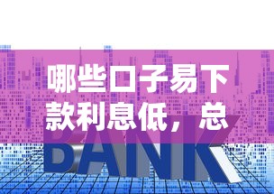 哪些口子易下款利息低，总结五个2025最新大的贷款平台