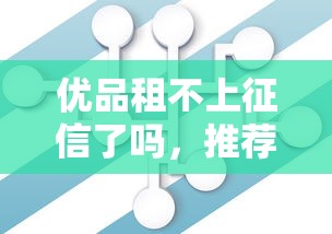 优品租不上征信了吗，推荐五个2025最新正规网络贷款平台排名不分先后不分先后