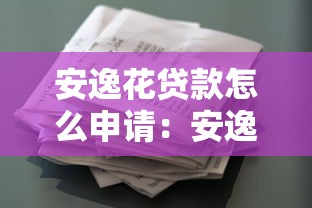 安逸花贷款怎么申请：安逸花借款申请流程有哪些步骤
