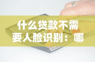 什么贷款不需要人脸识别：哪些借贷产品无需刷脸验证