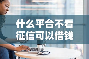 什么平台不看征信可以借钱，例举5个2025最新十大正规网贷平台