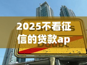 2025不看征信的贷款app，五大2025最新借钱平台比较靠谱