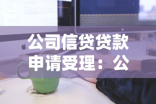 公司信贷贷款申请受理：公司信贷贷款申请受理流程如何优化