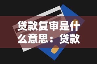 贷款复审是什么意思：贷款审批后为何还需二次审核