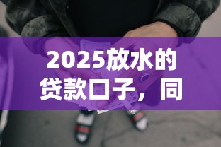 2025放水的贷款口子，同城五个2025最新网贷平台借钱容易又安全