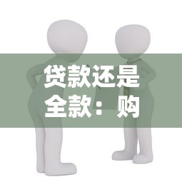 贷款还是全款：购房资金如何选择更划算