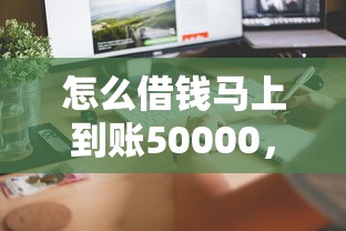 怎么借钱马上到账50000，同城五个2025最新平台贷款靠谱