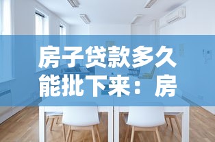 房子贷款多久能批下来：房贷审批全流程需要多少天