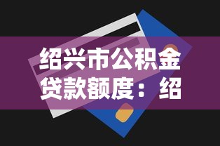 绍兴市公积金贷款额度：绍兴公积金贷款最高能贷多少万
