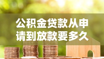 公积金贷款从申请到放款要多久：公积金贷款审批放款周期多长