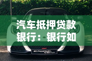 汽车抵押贷款银行：银行如何办理车辆抵押借款