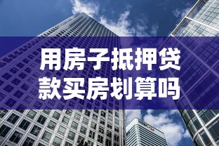 用房子抵押贷款买房划算吗：抵押购房的利弊如何权衡