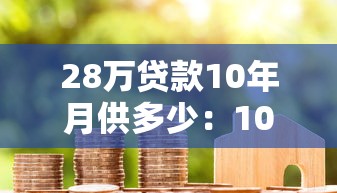 28万贷款10年月供多少：10年期28万房贷月供如何计算