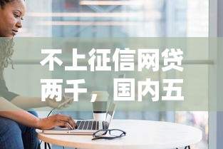 不上征信网贷两千，国内五大2025最新借钱平台容易通过的