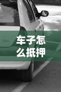 车子怎么抵押贷款：车辆抵押贷款如何办理