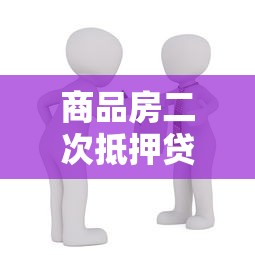商品房二次抵押贷款：已购房产如何再次申请抵押贷款