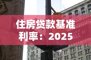 住房贷款基准利率：2025年房贷利率最低能到多少