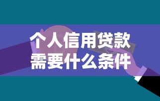 个人信用贷款需要什么条件：申请信用贷款需满足哪些要求