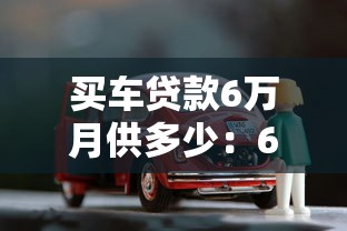 买车贷款6万月供多少：6万元车贷月供如何计算最划算