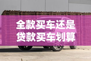 全款买车还是贷款买车划算：全款和贷款购车究竟哪种更省钱
