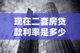 现在二套房贷款利率是多少：2025年二套房贷款利率最新政策
