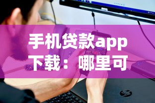 手机贷款app下载：哪里可以安全下载借款软件