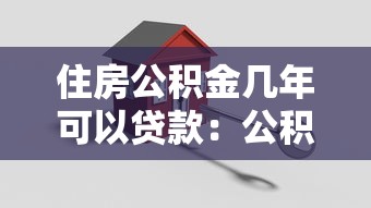 住房公积金几年可以贷款：公积金缴存多久可申请贷款