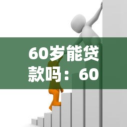 60岁能贷款吗：60岁以上老人能否申请银行贷款