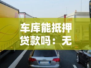 车库能抵押贷款吗：无产权车库能否申请抵押贷款