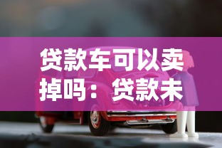 贷款车可以卖掉吗：贷款未还清的车能出售吗