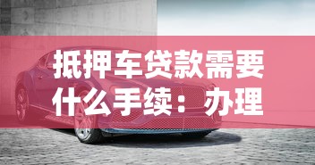 抵押车贷款需要什么手续：办理车抵贷需哪些材料