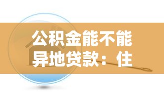 公积金能不能异地贷款：住房公积金支持跨地区购房贷款吗
