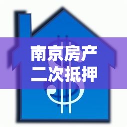 南京房产二次抵押贷款：南京二次抵押贷款如何办理