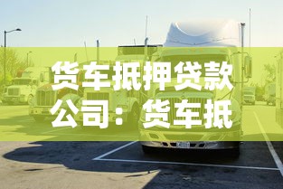 货车抵押贷款公司：货车抵押融资如何申请