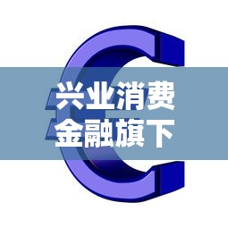 兴业消费金融旗下贷款：兴业消费金融有哪些借贷产品