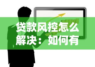 贷款风控怎么解决：如何有效防范贷款业务风险