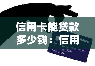信用卡能贷款多少钱：信用卡最高可贷额度是多少