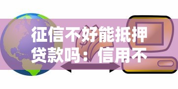 征信不好能抵押贷款吗：信用不良如何办理抵押贷款