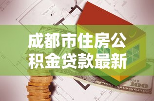 成都市住房公积金贷款最新政策：成都公积金贷款利率最新调整多少
