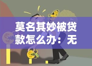 莫名其妙被贷款怎么办：无故背上贷款债务如何解决