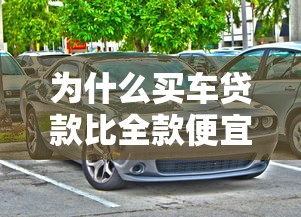 为什么买车贷款比全款便宜：贷款购车为何比全款更实惠