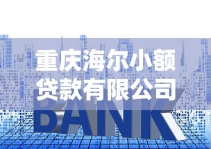 重庆海尔小额贷款有限公司：海尔小贷在重庆的业务范围有哪些
