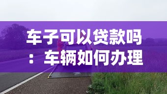 车子可以贷款吗：车辆如何办理抵押贷款