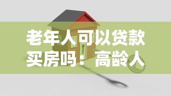 老年人可以贷款买房吗：高龄人群购房贷款可行性问题探讨