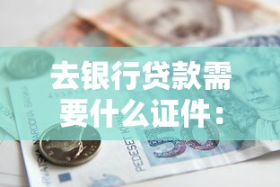 去银行贷款需要什么证件：银行贷款必备证件清单有哪些