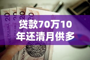 贷款70万10年还清月供多少：70万房贷十年期每月还款额是多少