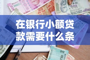 在银行小额贷款需要什么条件：申请银行小额贷款需满足哪些要求