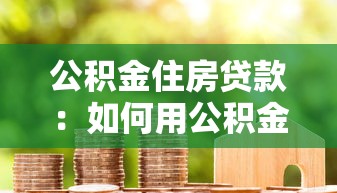 公积金住房贷款：如何用公积金申请房贷更划算