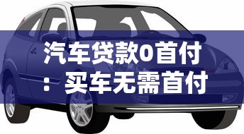 汽车贷款0首付：买车无需首付真的可行吗