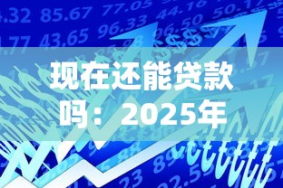 现在还能贷款吗：2025年最新贷款政策有哪些